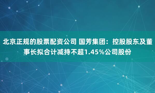 北京正规的股票配资公司 国芳集团：控股股东及董事长拟合计减持不超1.45%公司股份