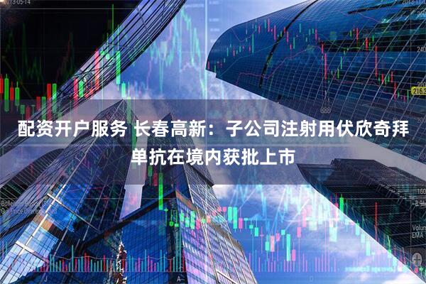 配资开户服务 长春高新：子公司注射用伏欣奇拜单抗在境内获批上市
