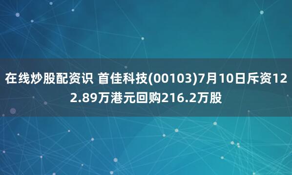 在线炒股配资识 首佳科技(00103)7月10日斥资122.89万港元回购216.2万股
