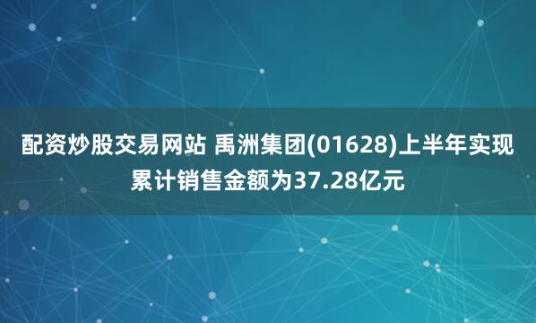 配资炒股交易网站 禹洲集团(01628)上半年实现累计销售金额为37.28亿元