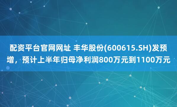 配资平台官网网址 丰华股份(600615.SH)发预增，预计上半年归母净利润800万元到1100万元