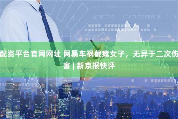 配资平台官网网址 网暴车祸截瘫女子，无异于二次伤害 | 新京报快评
