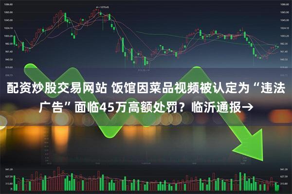 配资炒股交易网站 饭馆因菜品视频被认定为“违法广告”面临45万高额处罚?临沂通报→