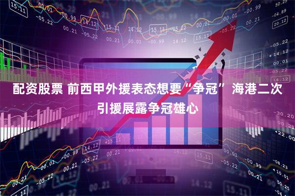 配资股票 前西甲外援表态想要“争冠” 海港二次引援展露争冠雄心