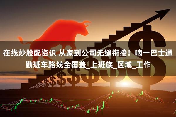 在线炒股配资识 从家到公司无缝衔接！嘀一巴士通勤班车路线全覆盖_上班族_区域_工作