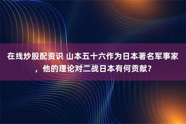 在线炒股配资识 山本五十六作为日本著名军事家，他的理论对二战日本有何贡献？