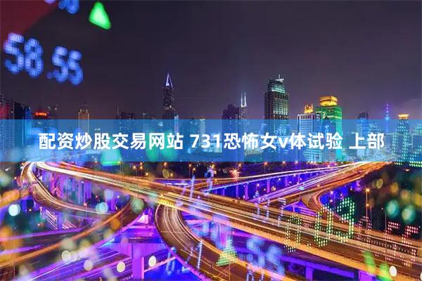 配资炒股交易网站 731恐怖女v体试验 上部
