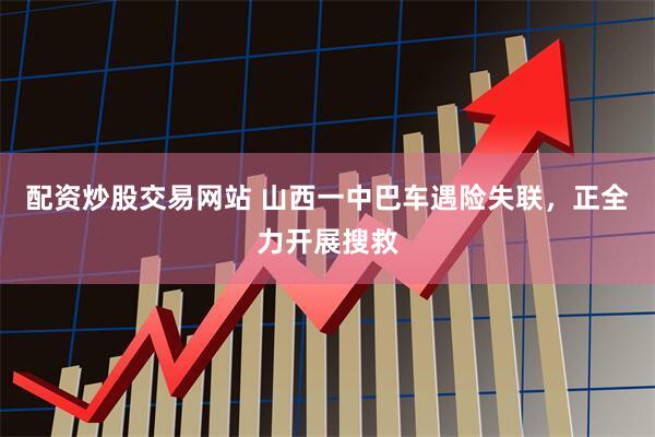 配资炒股交易网站 山西一中巴车遇险失联，正全力开展搜救