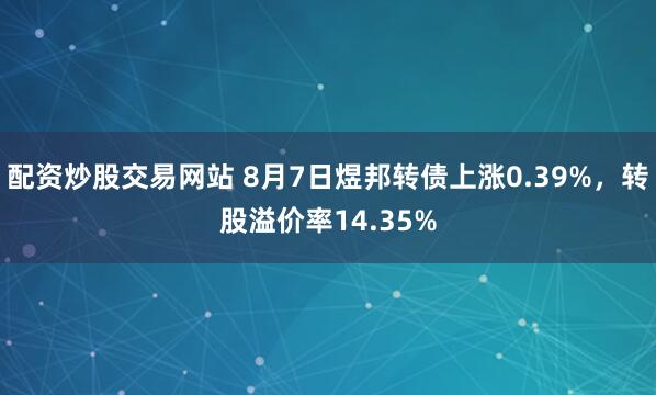 配资炒股交易网站 8月7日煜邦转债上涨0.39%，转股溢价率14.35%