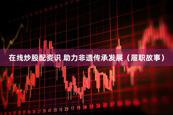在线炒股配资识 助力非遗传承发展（履职故事）