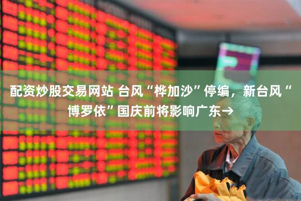 配资炒股交易网站 台风“桦加沙”停编，新台风“博罗依”国庆前将影响广东→