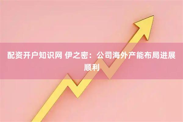 配资开户知识网 伊之密:公司海外产能布局进展顺利