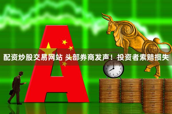 配资炒股交易网站 头部券商发声！投资者索赔损失