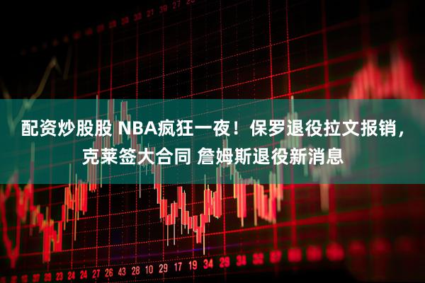 配资炒股股 NBA疯狂一夜!保罗退役拉文报销,克莱签大合同 詹姆斯退役新消息