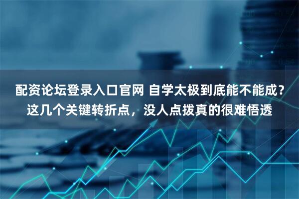 配资论坛登录入口官网 自学太极到底能不能成?这几个关键转折点,没人点拨真的很难悟透