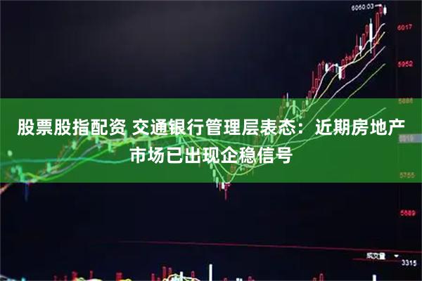 股票股指配资 交通银行管理层表态：近期房地产市场已出现企稳信号