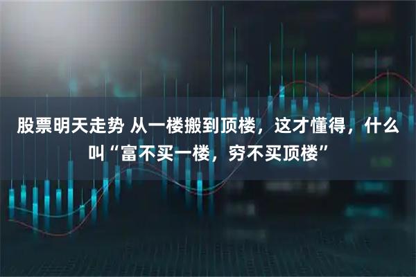 股票明天走势 从一楼搬到顶楼，这才懂得，什么叫“富不买一楼，穷不买顶楼”