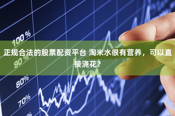 正规合法的股票配资平台 淘米水很有营养，可以直接浇花？