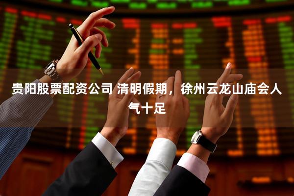贵阳股票配资公司 清明假期，徐州云龙山庙会人气十足