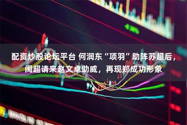 配资炒股论坛平台 何润东“项羽”助阵苏超后，闽超请来赵文卓助威，再现郑成功形象