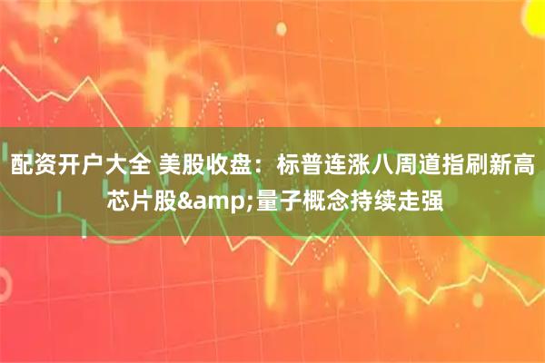 配资开户大全 美股收盘：标普连涨八周道指刷新高 芯片股&量子概念持续走强