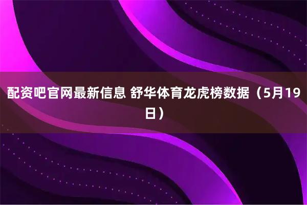 配资吧官网最新信息 舒华体育龙虎榜数据（5月19日）