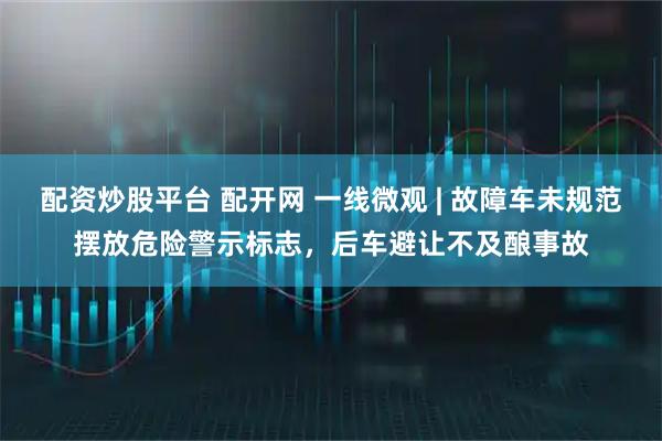 配资炒股平台 配开网 一线微观 | 故障车未规范摆放危险警示标志，后车避让不及酿事故