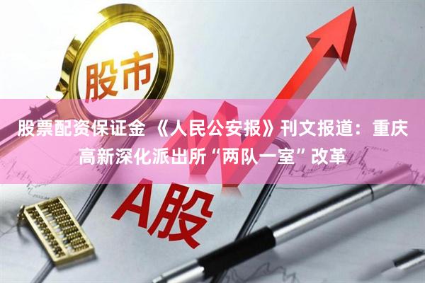股票配资保证金 《人民公安报》刊文报道:重庆高新深化派出所“两队一室”改革