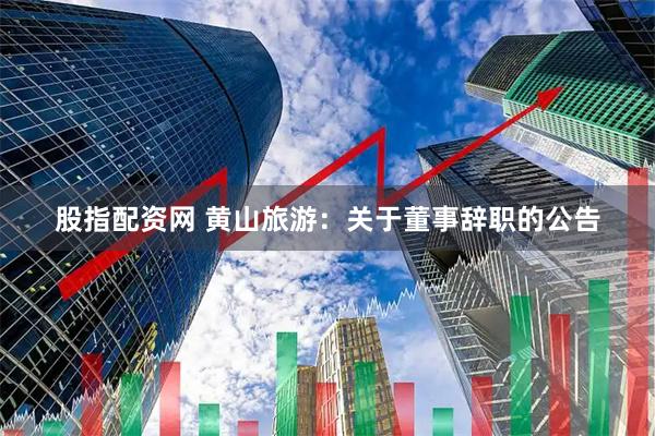 股指配资网 黄山旅游：关于董事辞职的公告