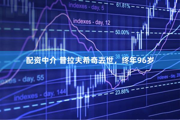 配资中介 普拉夫希奇去世，终年96岁