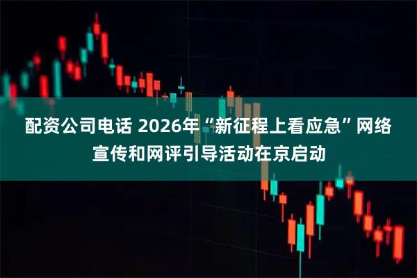 配资公司电话 2026年“新征程上看应急”网络宣传和网评引导活动在京启动